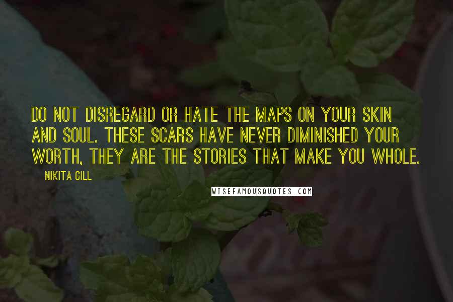 Nikita Gill Quotes: Do not disregard or hate the maps on your skin and soul. These scars have never diminished your worth, they are the stories that make you whole.