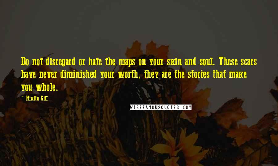 Nikita Gill Quotes: Do not disregard or hate the maps on your skin and soul. These scars have never diminished your worth, they are the stories that make you whole.