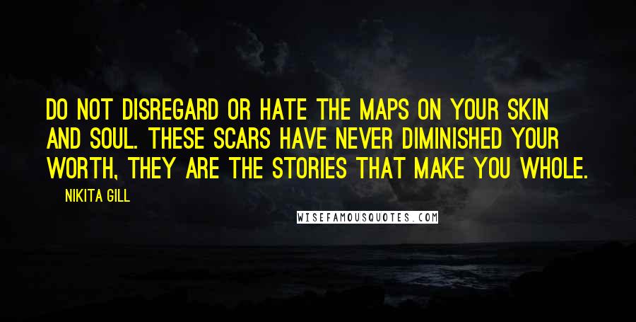 Nikita Gill Quotes: Do not disregard or hate the maps on your skin and soul. These scars have never diminished your worth, they are the stories that make you whole.