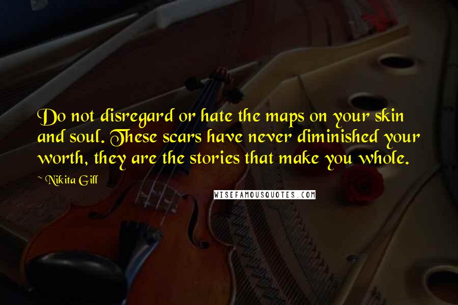 Nikita Gill Quotes: Do not disregard or hate the maps on your skin and soul. These scars have never diminished your worth, they are the stories that make you whole.