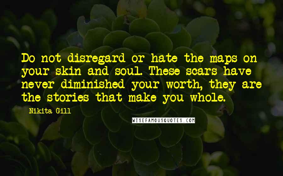 Nikita Gill Quotes: Do not disregard or hate the maps on your skin and soul. These scars have never diminished your worth, they are the stories that make you whole.