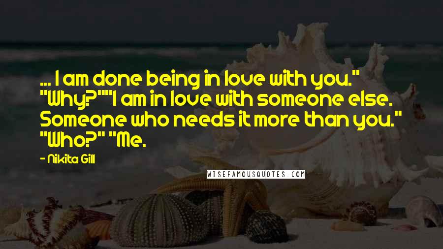 Nikita Gill Quotes: ... I am done being in love with you." "Why?""I am in love with someone else. Someone who needs it more than you." "Who?" "Me.