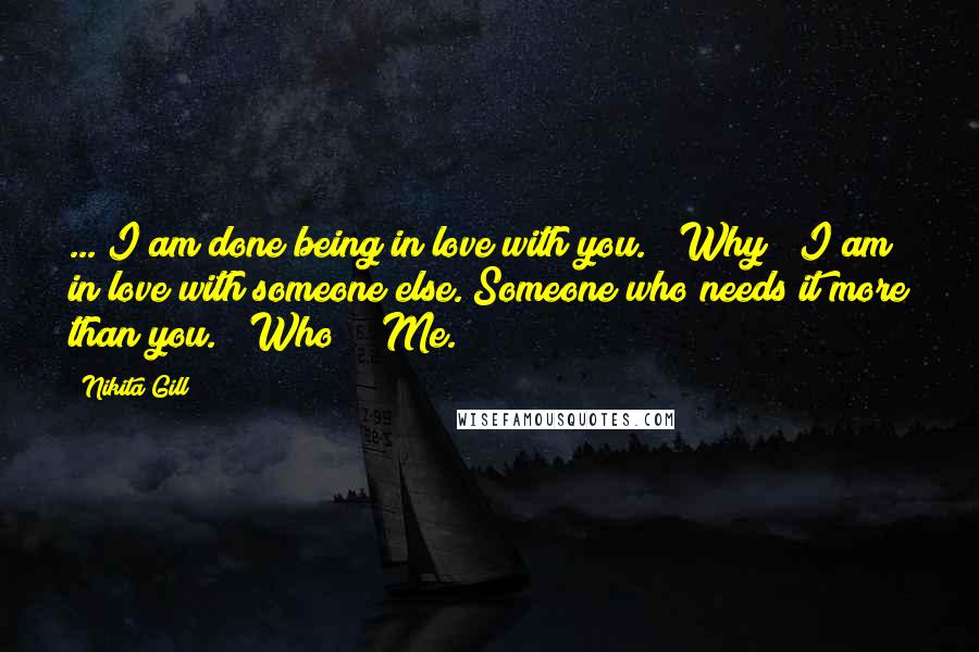 Nikita Gill Quotes: ... I am done being in love with you." "Why?""I am in love with someone else. Someone who needs it more than you." "Who?" "Me.