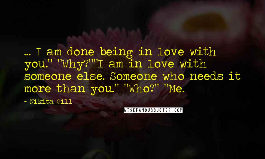 Nikita Gill Quotes: ... I am done being in love with you." "Why?""I am in love with someone else. Someone who needs it more than you." "Who?" "Me.