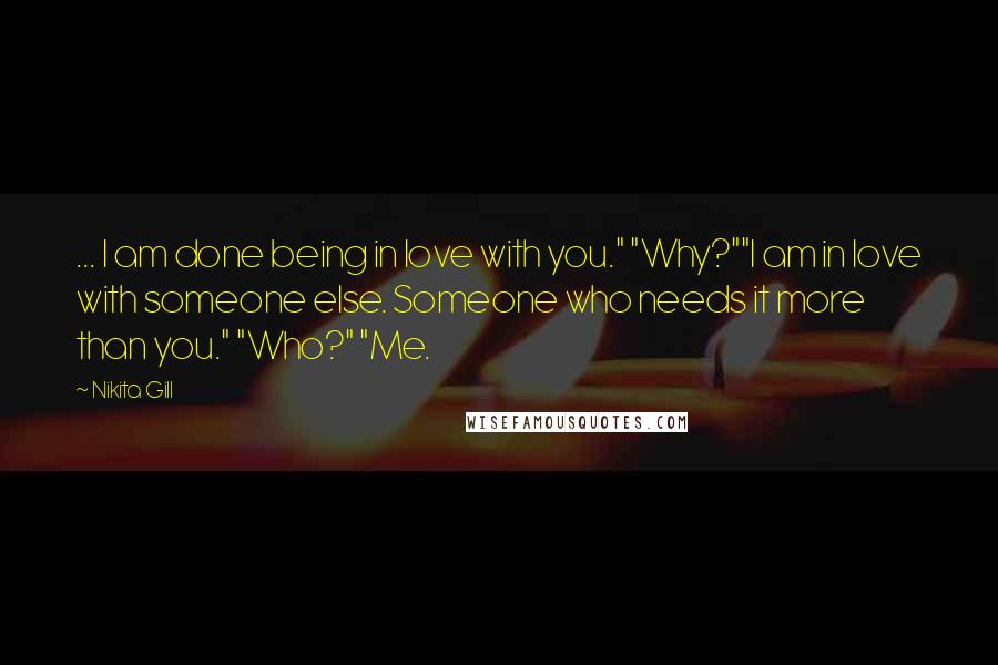 Nikita Gill Quotes: ... I am done being in love with you." "Why?""I am in love with someone else. Someone who needs it more than you." "Who?" "Me.