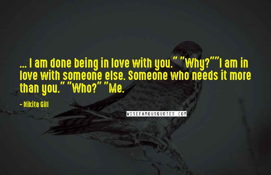 Nikita Gill Quotes: ... I am done being in love with you." "Why?""I am in love with someone else. Someone who needs it more than you." "Who?" "Me.