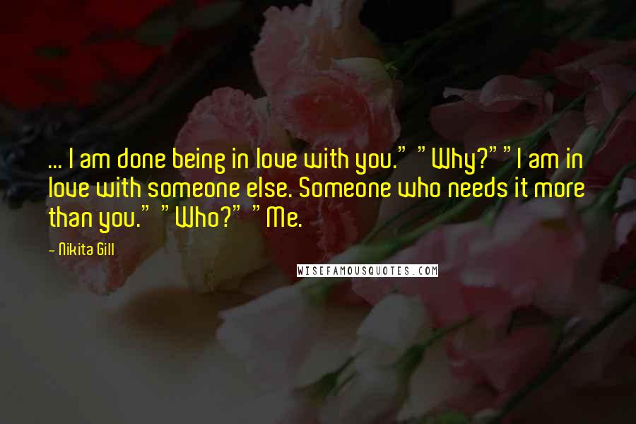 Nikita Gill Quotes: ... I am done being in love with you." "Why?""I am in love with someone else. Someone who needs it more than you." "Who?" "Me.