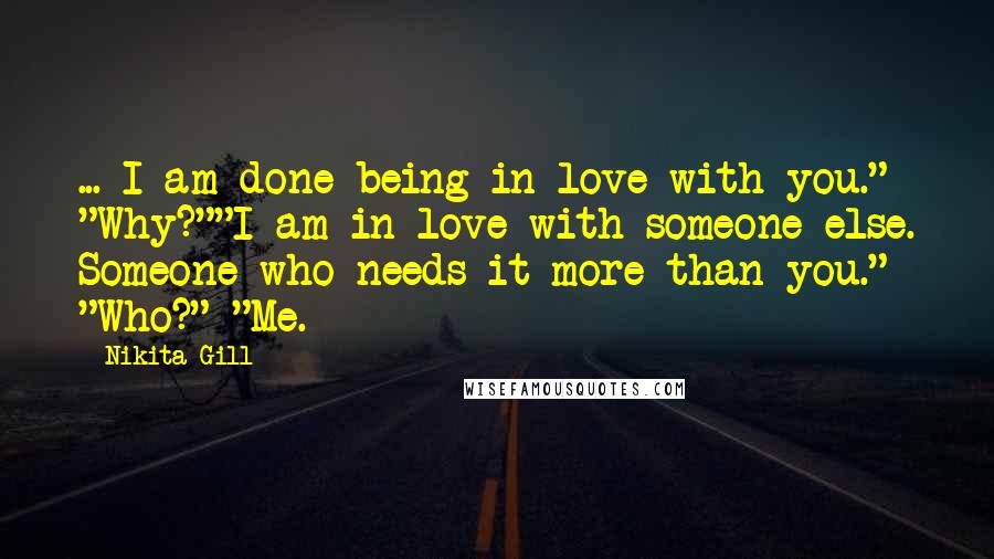 Nikita Gill Quotes: ... I am done being in love with you." "Why?""I am in love with someone else. Someone who needs it more than you." "Who?" "Me.