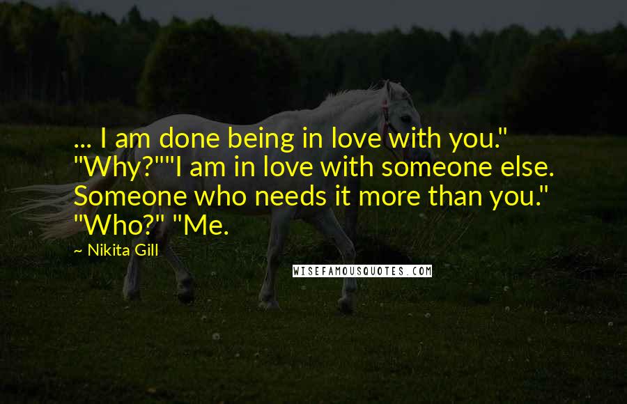 Nikita Gill Quotes: ... I am done being in love with you." "Why?""I am in love with someone else. Someone who needs it more than you." "Who?" "Me.