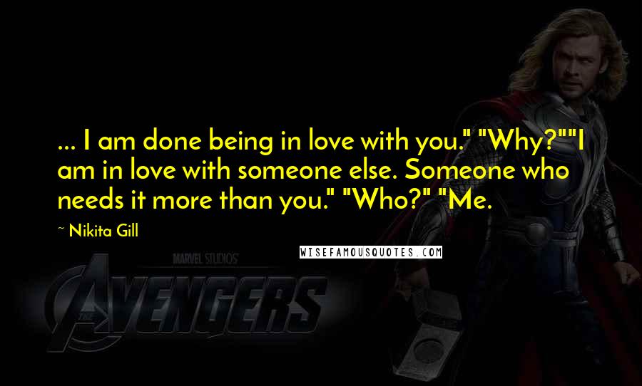 Nikita Gill Quotes: ... I am done being in love with you." "Why?""I am in love with someone else. Someone who needs it more than you." "Who?" "Me.