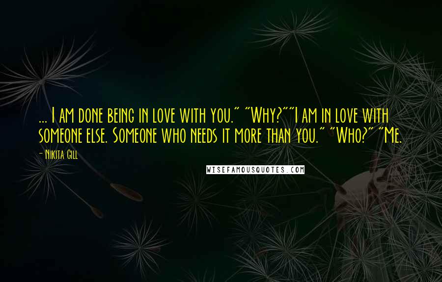 Nikita Gill Quotes: ... I am done being in love with you." "Why?""I am in love with someone else. Someone who needs it more than you." "Who?" "Me.