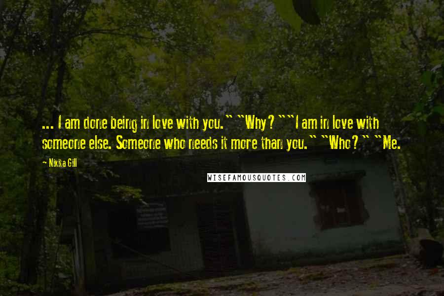 Nikita Gill Quotes: ... I am done being in love with you." "Why?""I am in love with someone else. Someone who needs it more than you." "Who?" "Me.