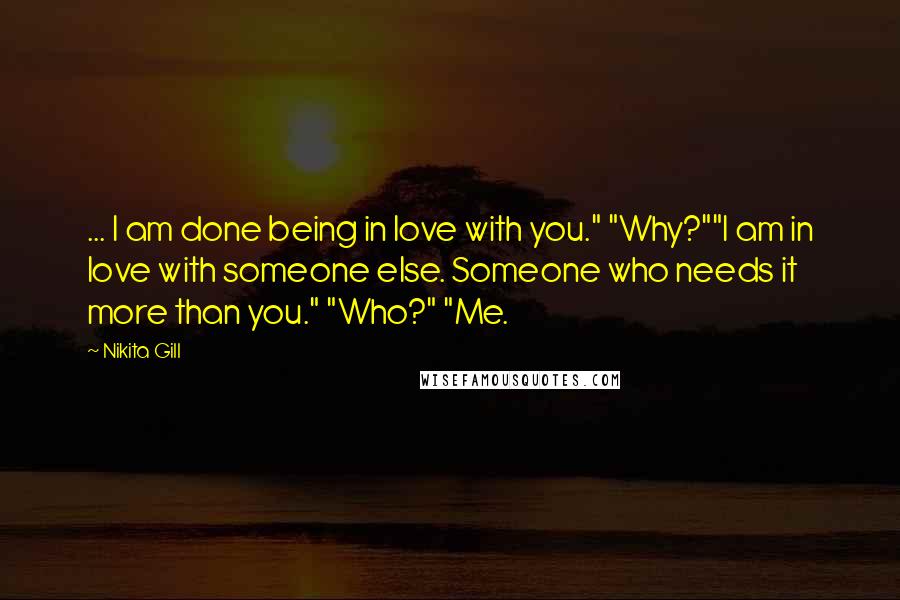 Nikita Gill Quotes: ... I am done being in love with you." "Why?""I am in love with someone else. Someone who needs it more than you." "Who?" "Me.