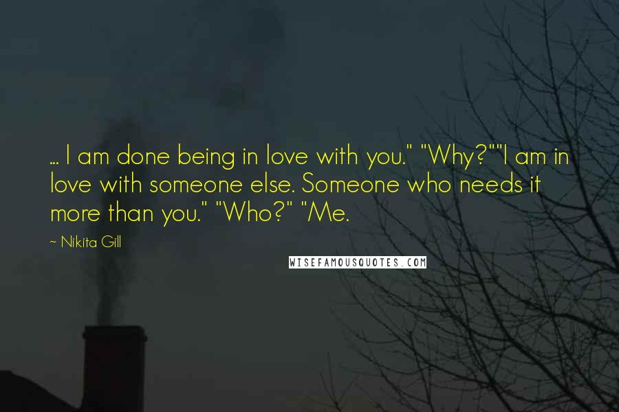 Nikita Gill Quotes: ... I am done being in love with you." "Why?""I am in love with someone else. Someone who needs it more than you." "Who?" "Me.