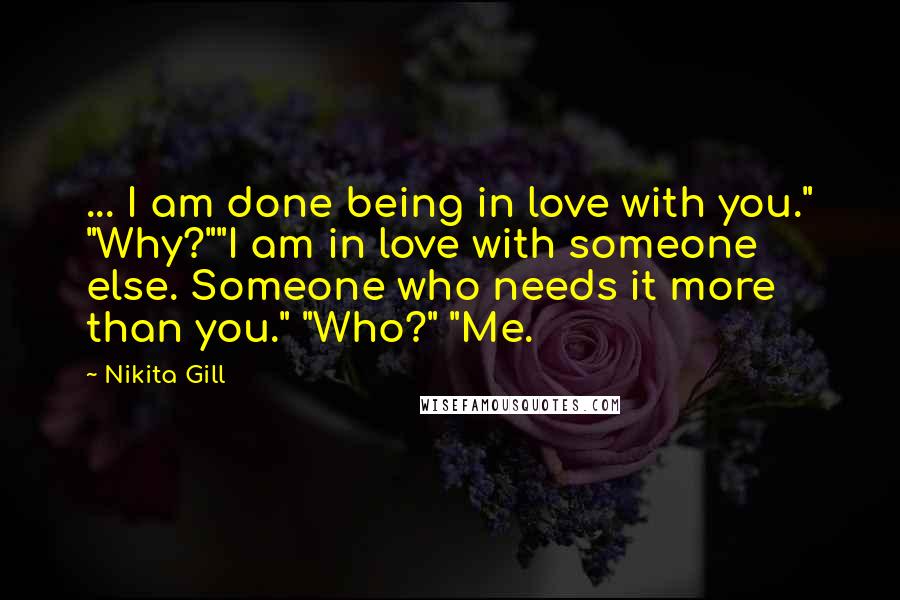 Nikita Gill Quotes: ... I am done being in love with you." "Why?""I am in love with someone else. Someone who needs it more than you." "Who?" "Me.