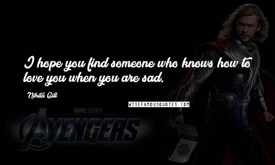 Nikita Gill Quotes: I hope you find someone who knows how to love you when you are sad.