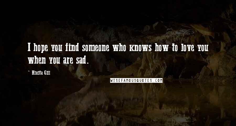 Nikita Gill Quotes: I hope you find someone who knows how to love you when you are sad.