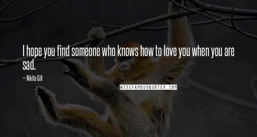Nikita Gill Quotes: I hope you find someone who knows how to love you when you are sad.