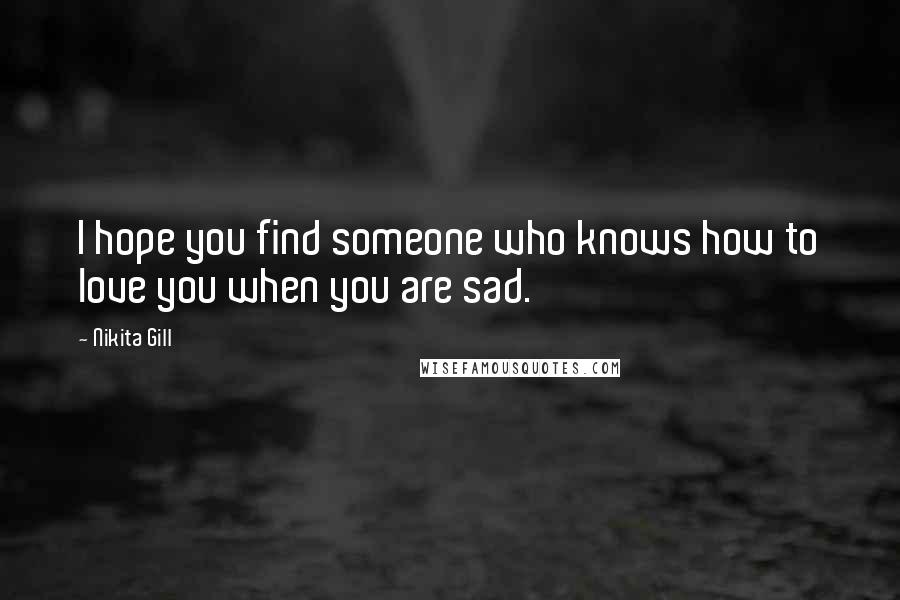 Nikita Gill Quotes: I hope you find someone who knows how to love you when you are sad.