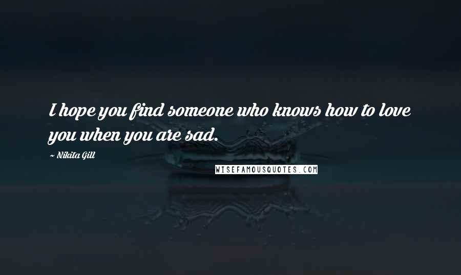 Nikita Gill Quotes: I hope you find someone who knows how to love you when you are sad.