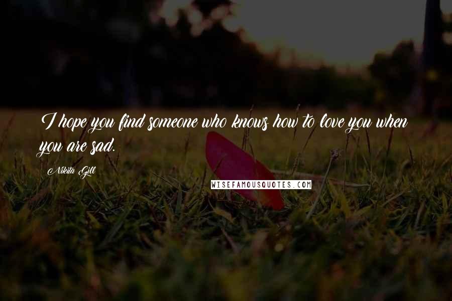 Nikita Gill Quotes: I hope you find someone who knows how to love you when you are sad.