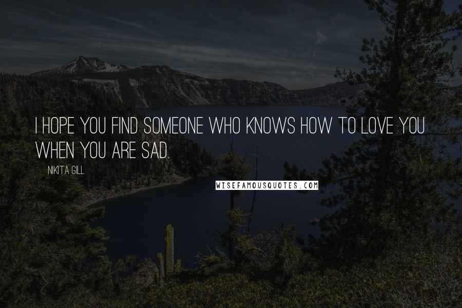 Nikita Gill Quotes: I hope you find someone who knows how to love you when you are sad.