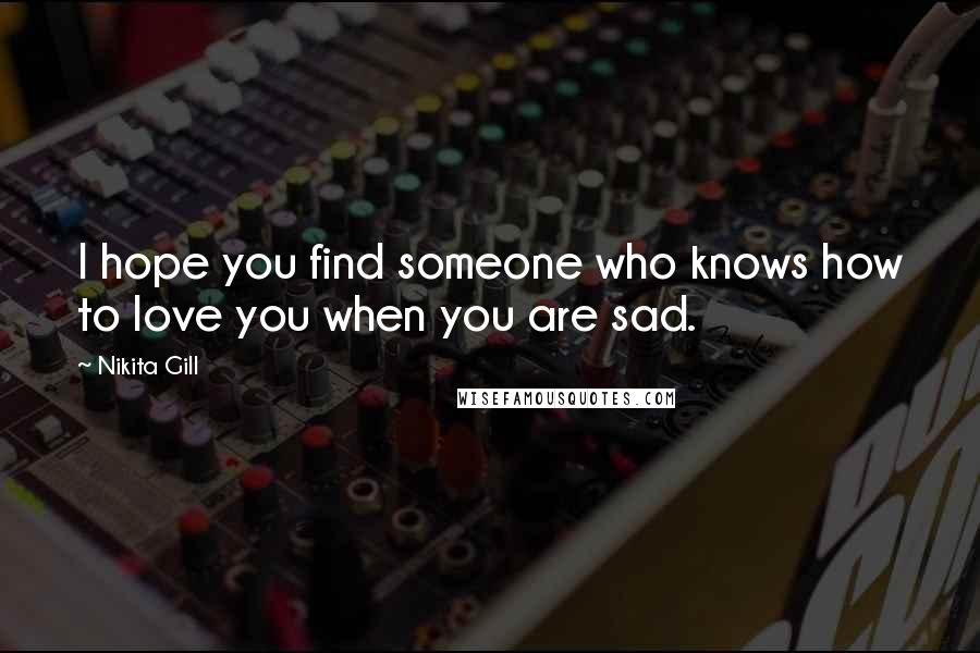 Nikita Gill Quotes: I hope you find someone who knows how to love you when you are sad.