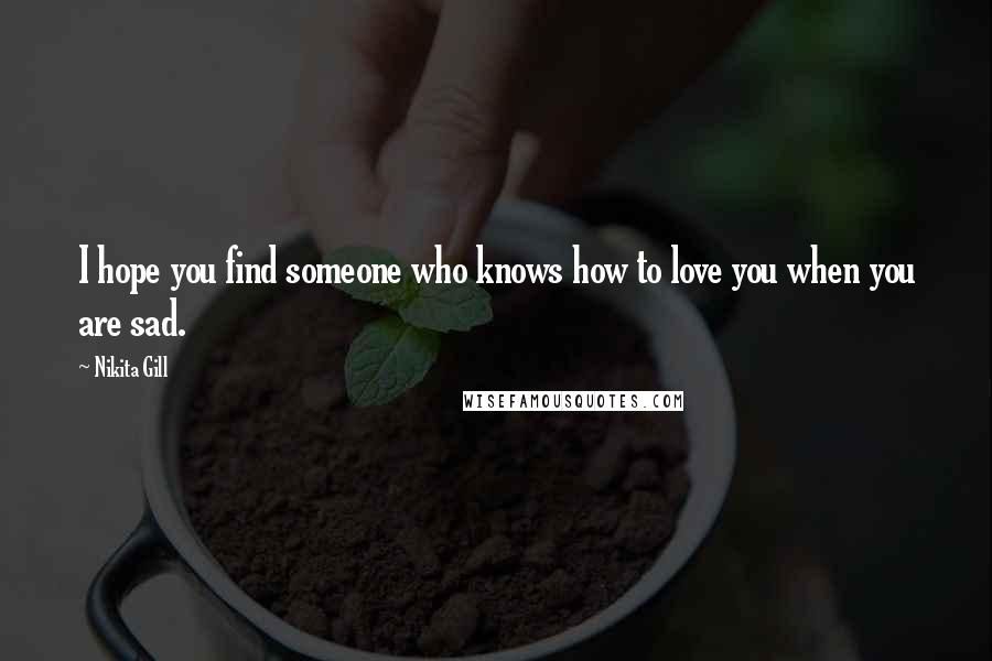 Nikita Gill Quotes: I hope you find someone who knows how to love you when you are sad.