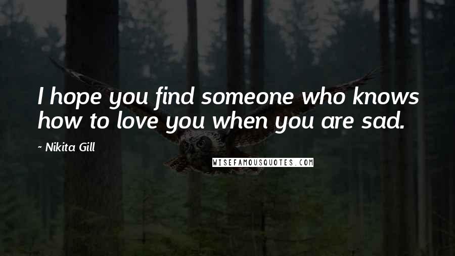 Nikita Gill Quotes: I hope you find someone who knows how to love you when you are sad.