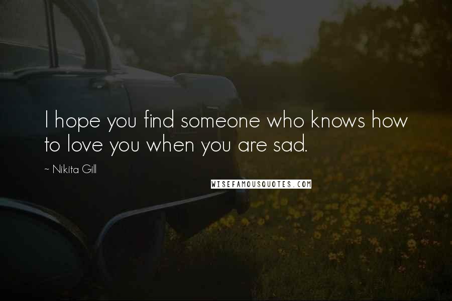 Nikita Gill Quotes: I hope you find someone who knows how to love you when you are sad.