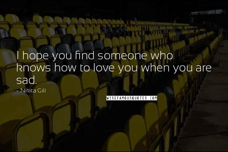 Nikita Gill Quotes: I hope you find someone who knows how to love you when you are sad.