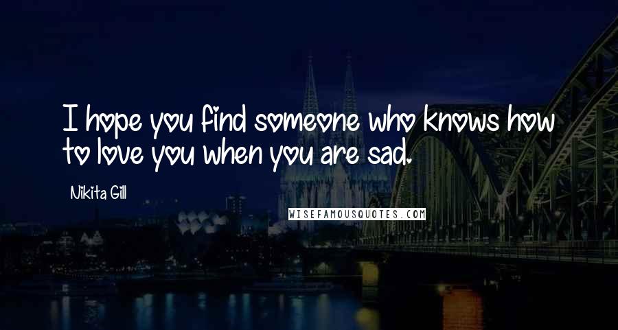 Nikita Gill Quotes: I hope you find someone who knows how to love you when you are sad.