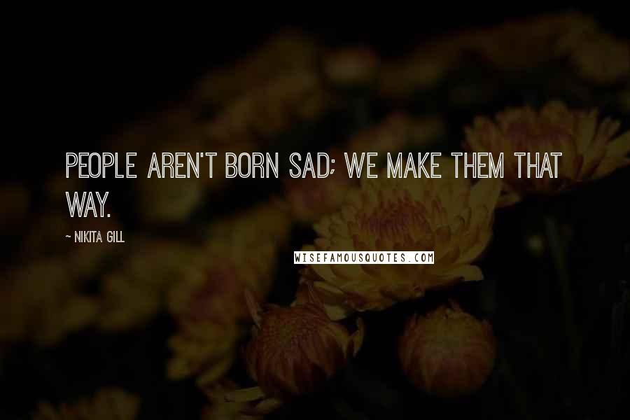 Nikita Gill Quotes: People aren't born sad; we make them that way.