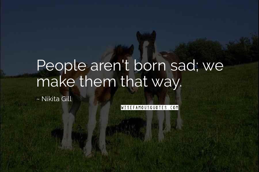 Nikita Gill Quotes: People aren't born sad; we make them that way.