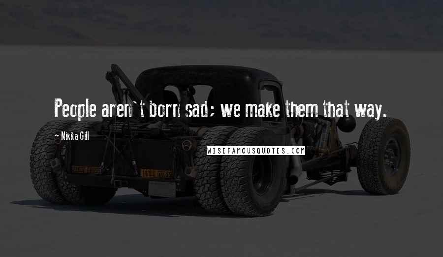 Nikita Gill Quotes: People aren't born sad; we make them that way.