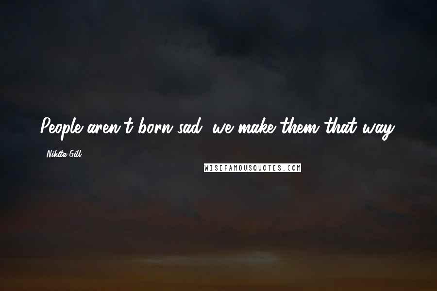 Nikita Gill Quotes: People aren't born sad; we make them that way.