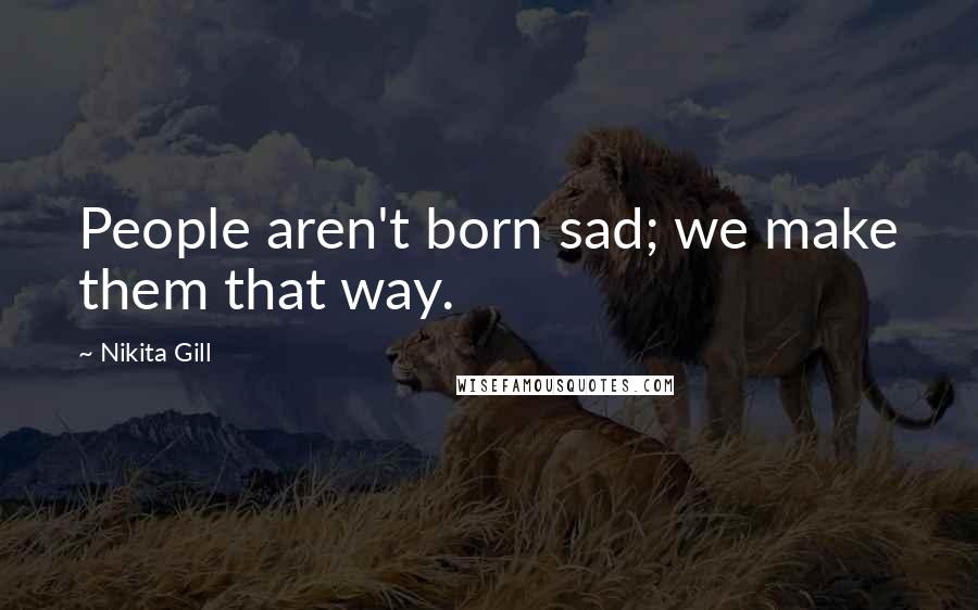 Nikita Gill Quotes: People aren't born sad; we make them that way.