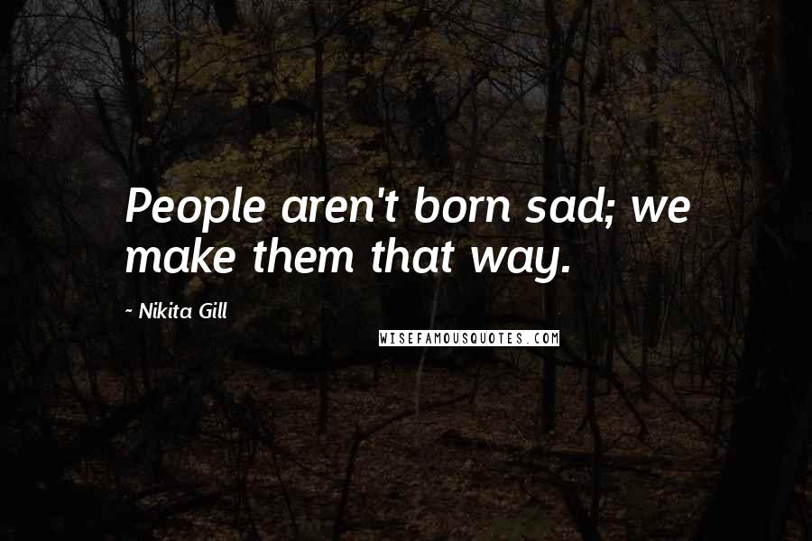 Nikita Gill Quotes: People aren't born sad; we make them that way.