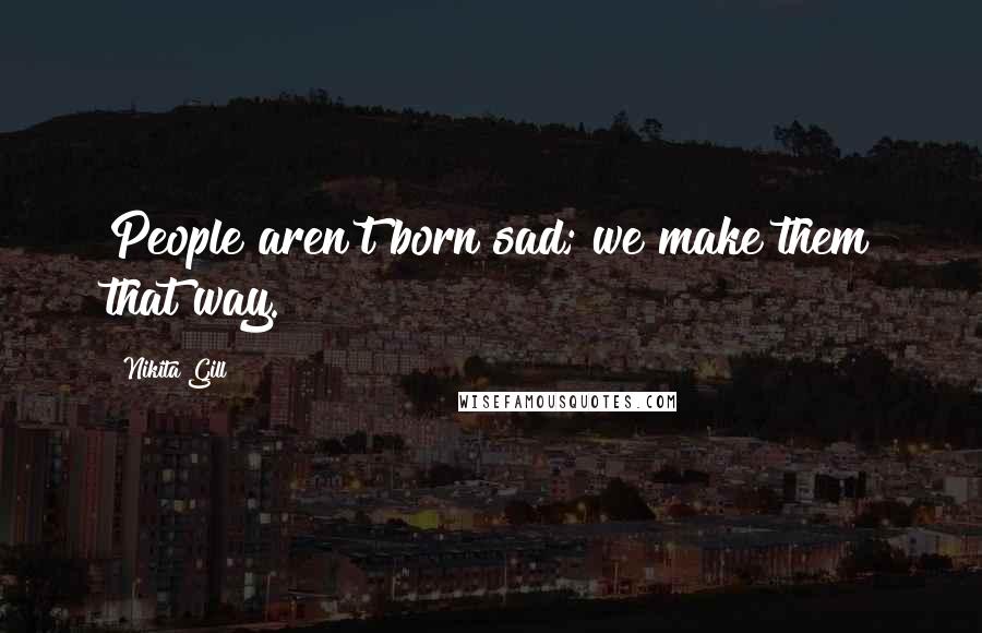 Nikita Gill Quotes: People aren't born sad; we make them that way.