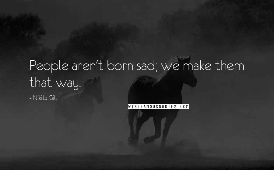 Nikita Gill Quotes: People aren't born sad; we make them that way.