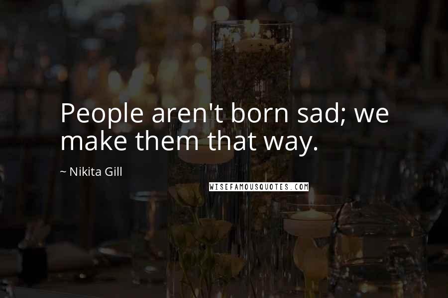 Nikita Gill Quotes: People aren't born sad; we make them that way.