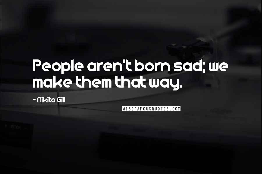 Nikita Gill Quotes: People aren't born sad; we make them that way.