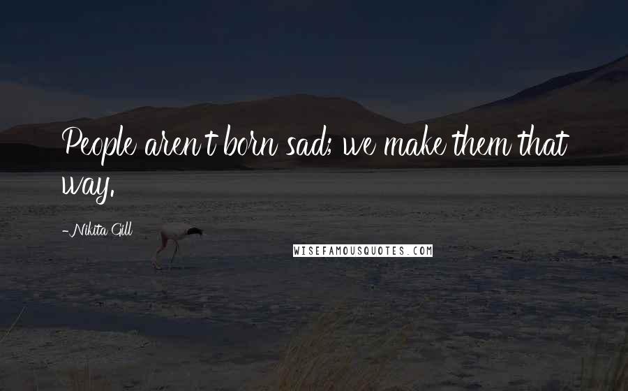 Nikita Gill Quotes: People aren't born sad; we make them that way.