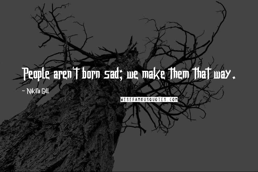 Nikita Gill Quotes: People aren't born sad; we make them that way.