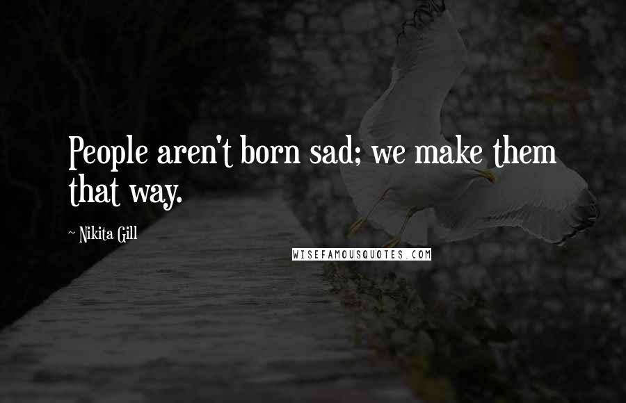 Nikita Gill Quotes: People aren't born sad; we make them that way.