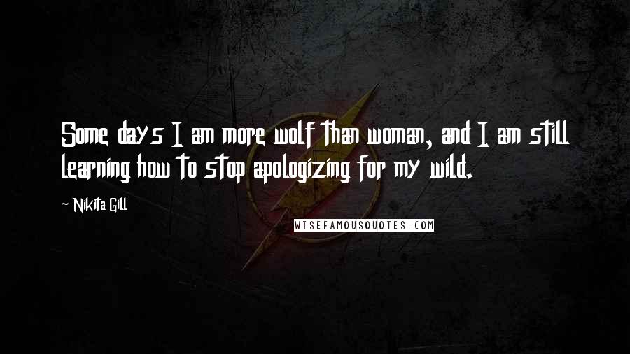 Nikita Gill Quotes: Some days I am more wolf than woman, and I am still learning how to stop apologizing for my wild.