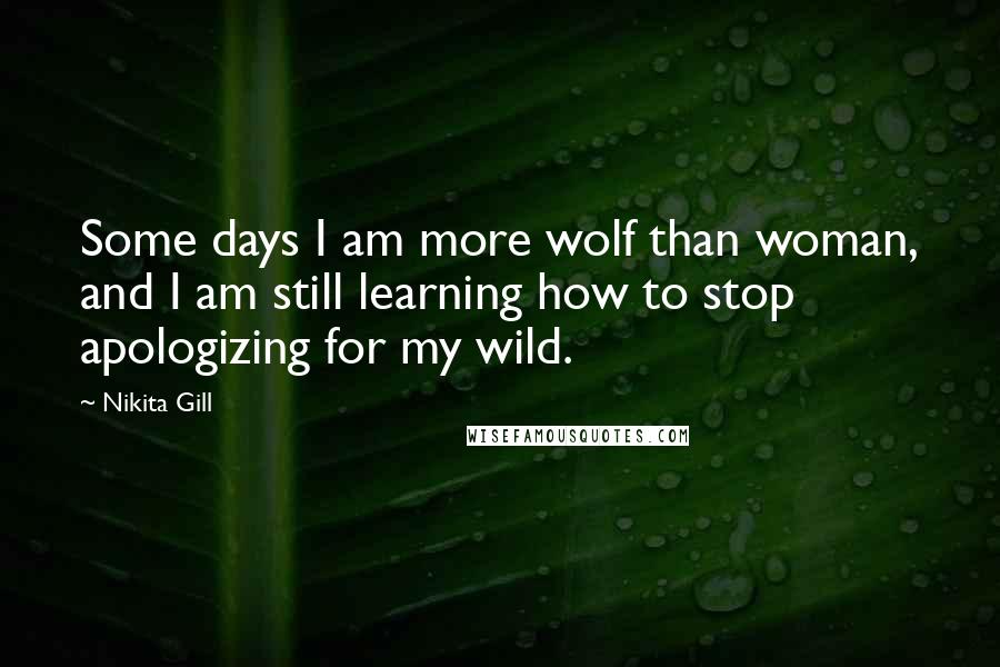 Nikita Gill Quotes: Some days I am more wolf than woman, and I am still learning how to stop apologizing for my wild.