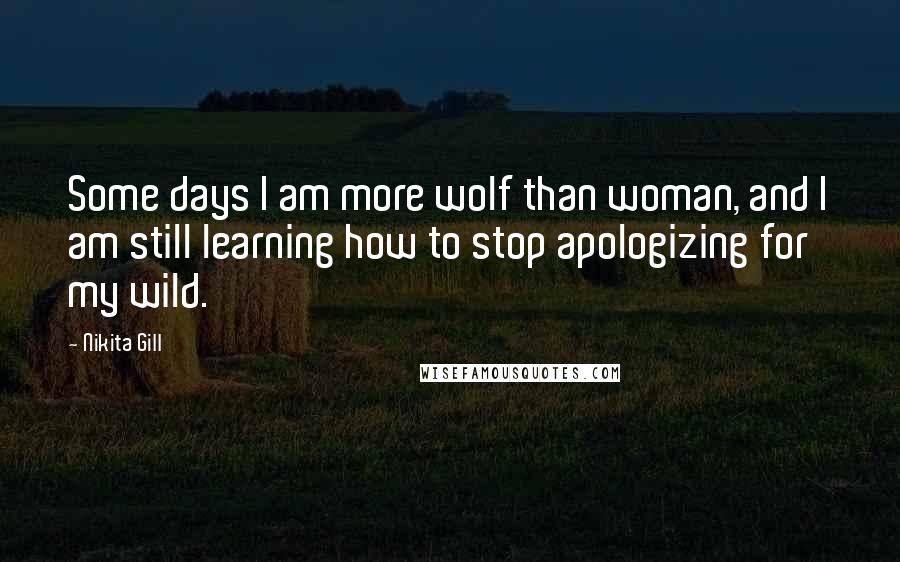 Nikita Gill Quotes: Some days I am more wolf than woman, and I am still learning how to stop apologizing for my wild.