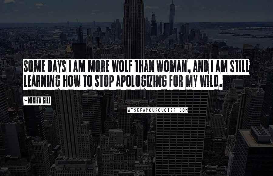 Nikita Gill Quotes: Some days I am more wolf than woman, and I am still learning how to stop apologizing for my wild.