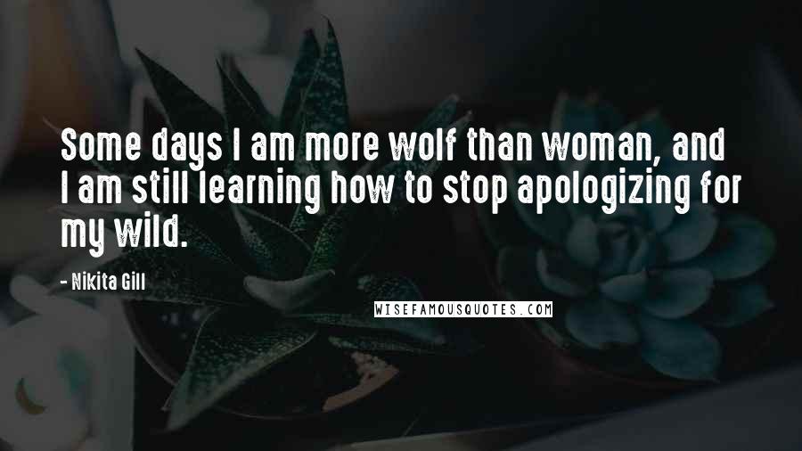 Nikita Gill Quotes: Some days I am more wolf than woman, and I am still learning how to stop apologizing for my wild.